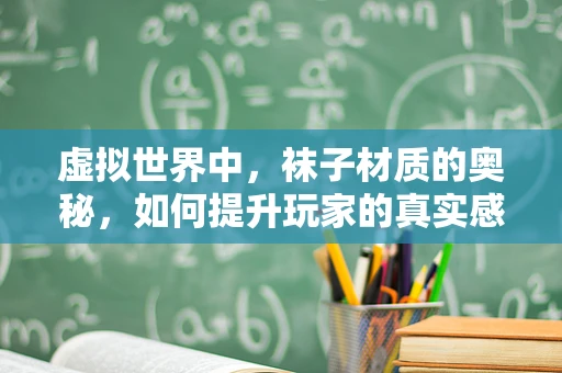 虚拟世界中，袜子材质的奥秘，如何提升玩家的真实感体验？