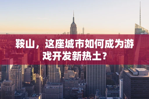 鞍山，这座城市如何成为游戏开发新热土？