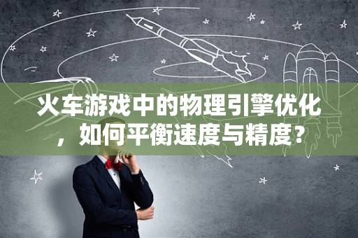 火车游戏中的物理引擎优化，如何平衡速度与精度？