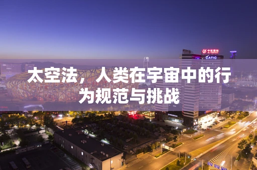 太空法，人类在宇宙中的行为规范与挑战