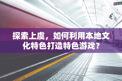 探索上虞，如何利用本地文化特色打造特色游戏？