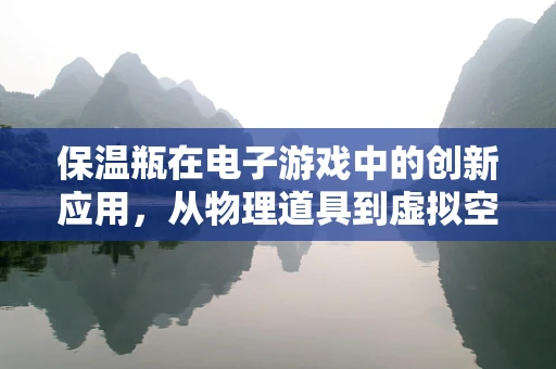 保温瓶在电子游戏中的创新应用，从物理道具到虚拟空间的‘能量源泉’