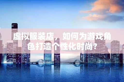 虚拟服装店，如何为游戏角色打造个性化时尚？
