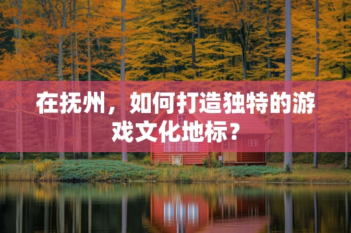 在抚州，如何打造独特的游戏文化地标？