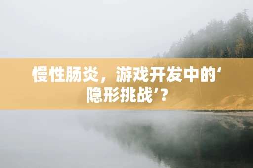 慢性肠炎，游戏开发中的‘隐形挑战’？