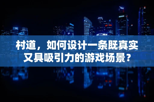 村道，如何设计一条既真实又具吸引力的游戏场景？