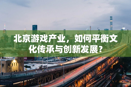 北京游戏产业，如何平衡文化传承与创新发展？