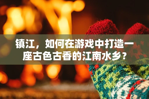镇江，如何在游戏中打造一座古色古香的江南水乡？
