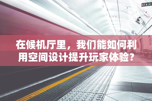 在候机厅里，我们能如何利用空间设计提升玩家体验？