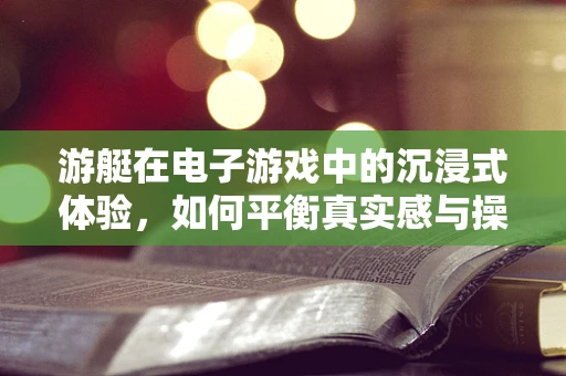 游艇在电子游戏中的沉浸式体验，如何平衡真实感与操控性？