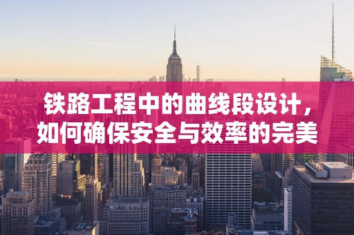 铁路工程中的曲线段设计，如何确保安全与效率的完美平衡？