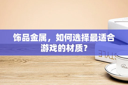 饰品金属，如何选择最适合游戏的材质？