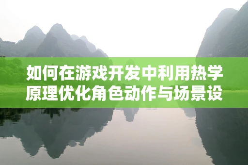 如何在游戏开发中利用热学原理优化角色动作与场景设计？