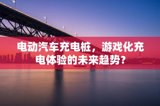 电动汽车充电桩，游戏化充电体验的未来趋势？