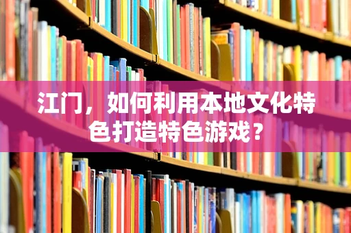 江门，如何利用本地文化特色打造特色游戏？