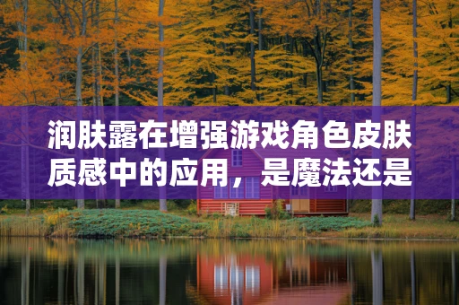 润肤露在增强游戏角色皮肤质感中的应用，是魔法还是科学？