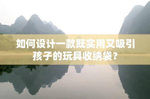 如何设计一款既实用又吸引孩子的玩具收纳袋？