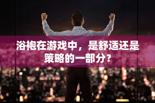 浴袍在游戏中，是舒适还是策略的一部分？