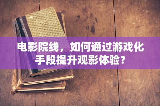 电影院线，如何通过游戏化手段提升观影体验？