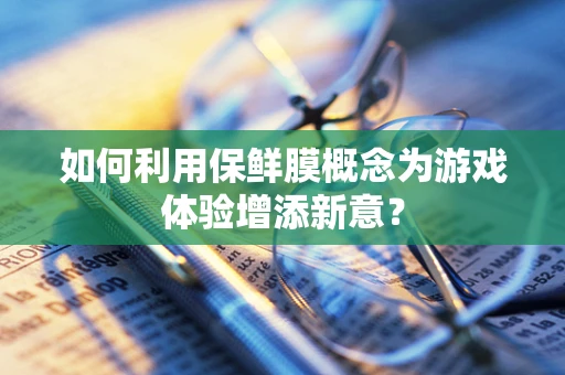 如何利用保鲜膜概念为游戏体验增添新意？