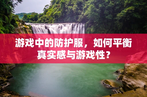 游戏中的防护服，如何平衡真实感与游戏性？