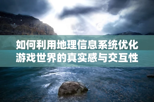 如何利用地理信息系统优化游戏世界的真实感与交互性？