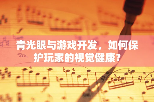 青光眼与游戏开发，如何保护玩家的视觉健康？