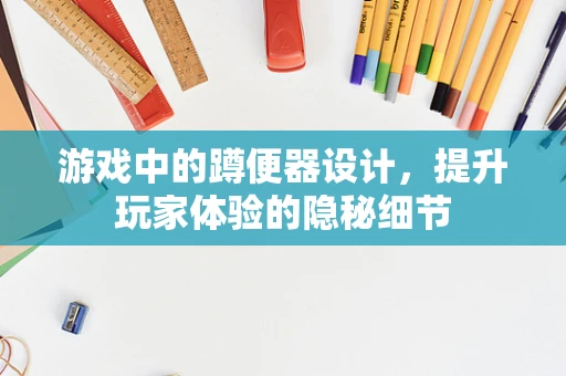 游戏中的蹲便器设计，提升玩家体验的隐秘细节