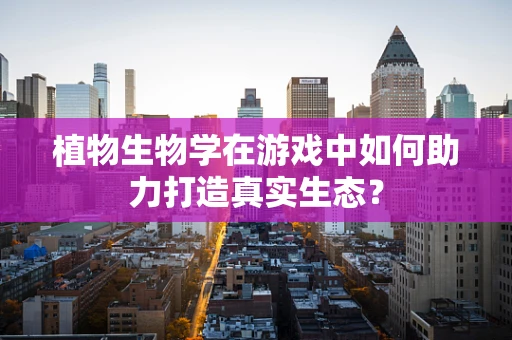 植物生物学在游戏中如何助力打造真实生态？