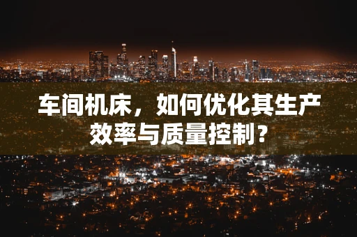 车间机床，如何优化其生产效率与质量控制？