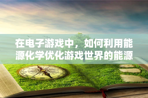 在电子游戏中，如何利用能源化学优化游戏世界的能源供应？