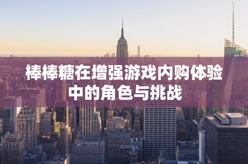 棒棒糖在增强游戏内购体验中的角色与挑战