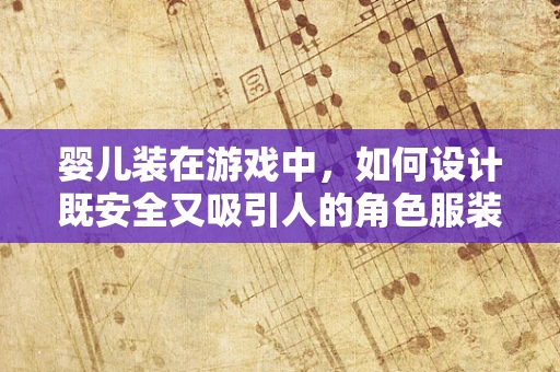 婴儿装在游戏中，如何设计既安全又吸引人的角色服装？