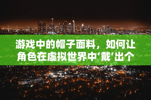 游戏中的帽子面料，如何让角色在虚拟世界中‘戴’出个性？