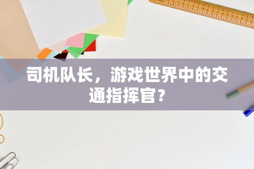 司机队长，游戏世界中的交通指挥官？
