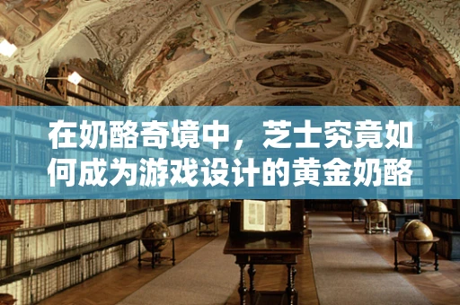 在奶酪奇境中，芝士究竟如何成为游戏设计的黄金奶酪？