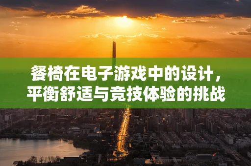 餐椅在电子游戏中的设计，平衡舒适与竞技体验的挑战