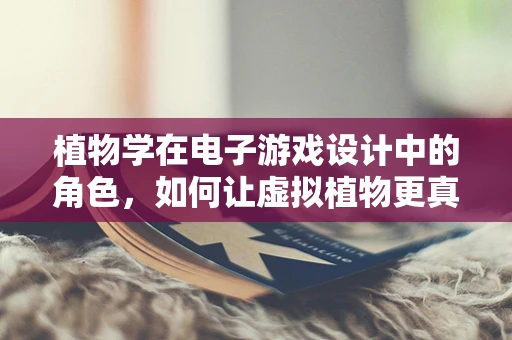 植物学在电子游戏设计中的角色，如何让虚拟植物更真实？