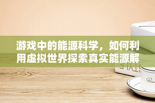 游戏中的能源科学，如何利用虚拟世界探索真实能源解决方案？