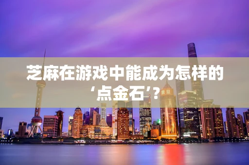 芝麻在游戏中能成为怎样的‘点金石’？