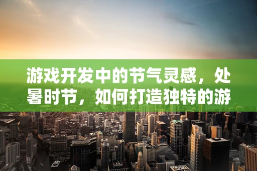 游戏开发中的节气灵感，处暑时节，如何打造独特的游戏氛围？