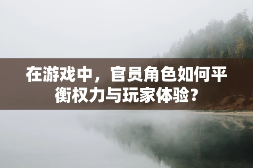 在游戏中，官员角色如何平衡权力与玩家体验？