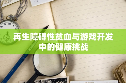 再生障碍性贫血与游戏开发中的健康挑战