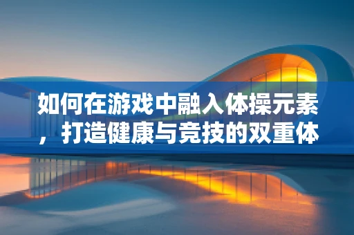 如何在游戏中融入体操元素，打造健康与竞技的双重体验？