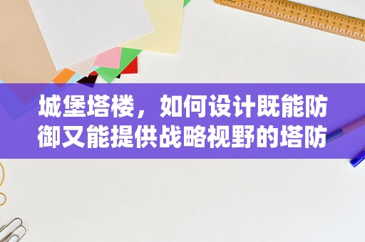 城堡塔楼，如何设计既能防御又能提供战略视野的塔防系统？