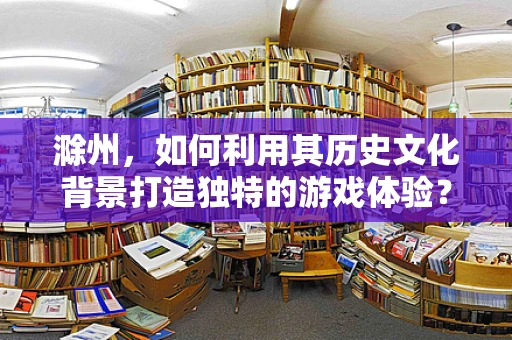 滁州，如何利用其历史文化背景打造独特的游戏体验？