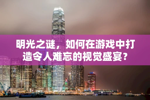 明光之谜，如何在游戏中打造令人难忘的视觉盛宴？