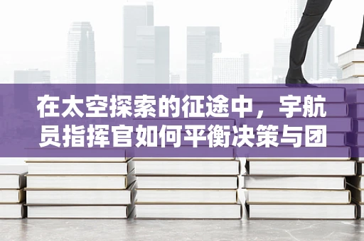 在太空探索的征途中，宇航员指挥官如何平衡决策与团队协作？