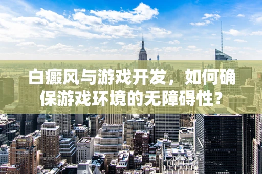白癜风与游戏开发，如何确保游戏环境的无障碍性？