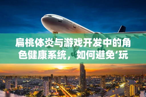 扁桃体炎与游戏开发中的角色健康系统，如何避免‘玩家扁桃体’的‘发炎’？
